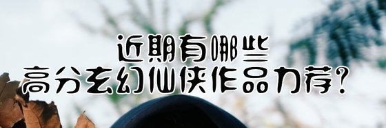 近期有哪些高分玄幻仙俠作品力薦？