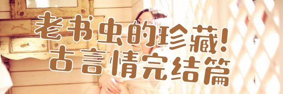 老书虫的珍藏！古言情完结篇