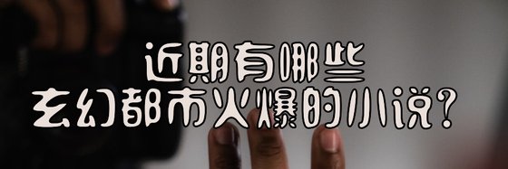 近期有哪些玄幻都市火爆的小説？