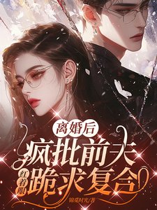離婚後,瘋批前夫紅着眼跪求複合